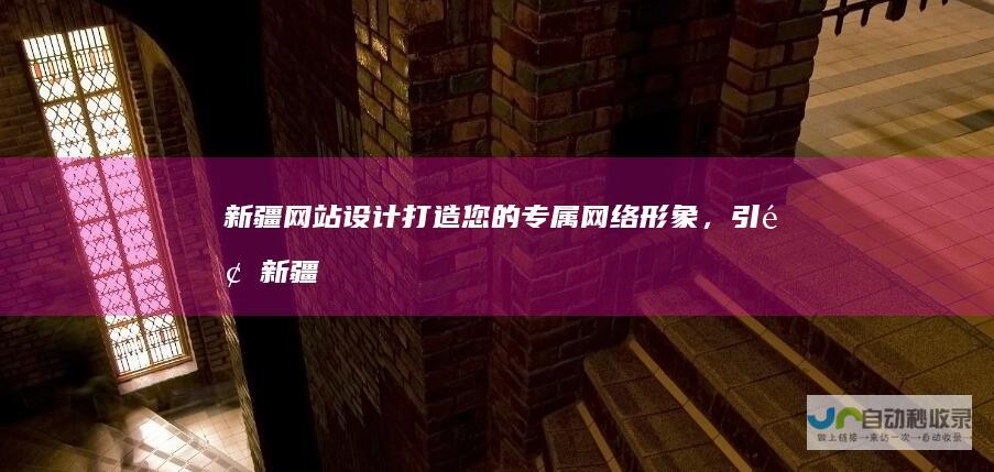 新疆网站设计：打造您的专属网络形象，引领新疆品牌走向全国
